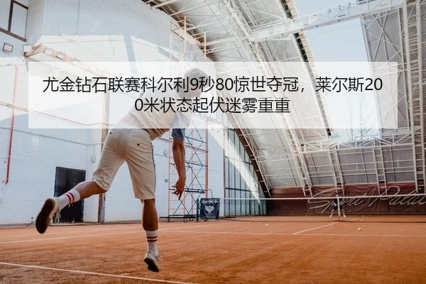 尤金钻石联赛科尔利9秒80惊世夺冠，莱尔斯200米状态起伏迷雾重重